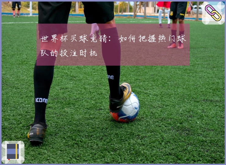 世界杯买球竞猜：如何把握热门球队的投注时机