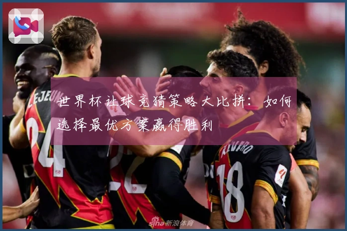 世界杯让球竞猜策略大比拼：如何选择最优方案赢得胜利