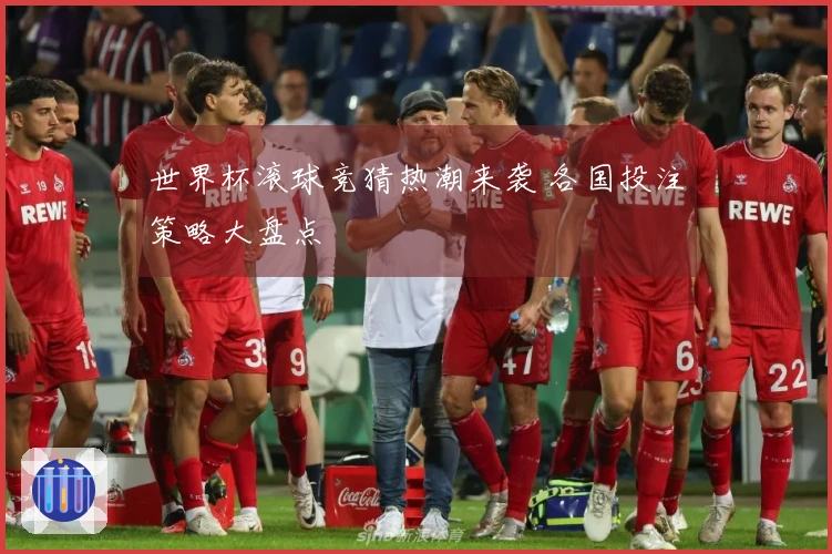 世界杯滚球竞猜热潮来袭 各国投注策略大盘点