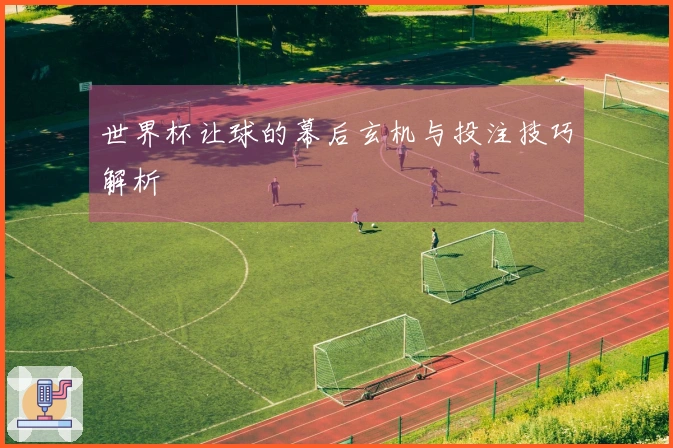 世界杯让球的幕后玄机与投注技巧解析