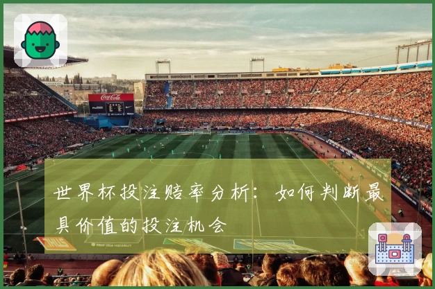 世界杯投注赔率分析:如何判断最具价值的投注机会