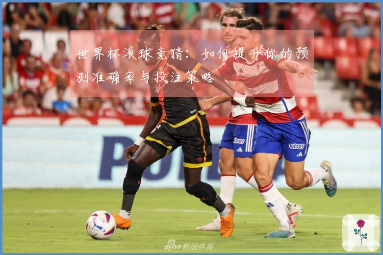 世界杯滚球竞猜：如何提升你的预测准确率与投注策略