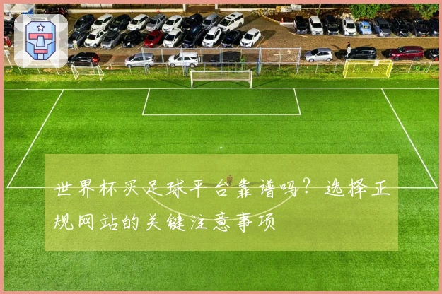 世界杯买足球平台靠谱吗？选择正规网站的关键注意事项