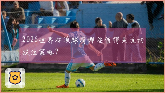 2026世界杯滚球有哪些值得关注的投注策略?