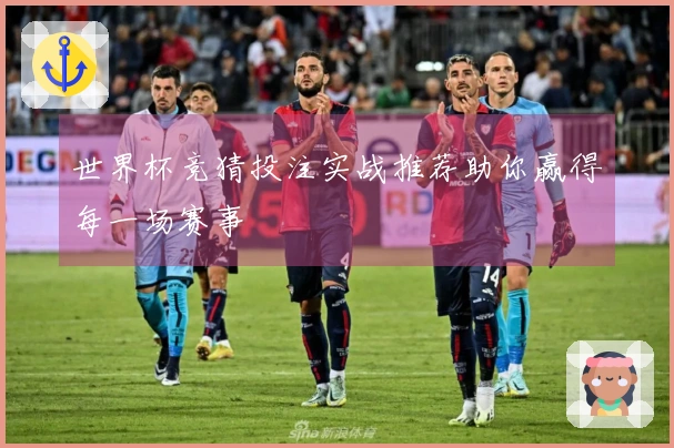 世界杯竞猜投注实战推荐助你赢得每一场赛事