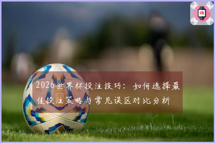 2026世界杯投注技巧：如何选择最佳投注策略与常见误区对比分析
