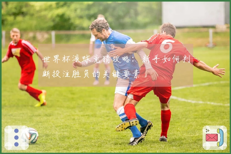 世界杯滚球竞猜攻略：新手如何判断投注胜负的关键要素
