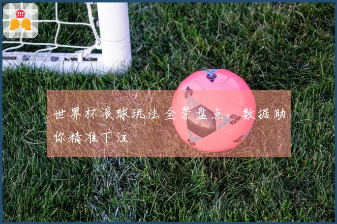 世界杯滚球玩法全景盘点，数据助你精准下注