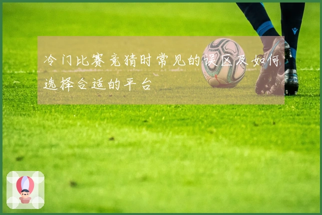 冷门比赛竞猜时常见的误区及如何选择合适的平台