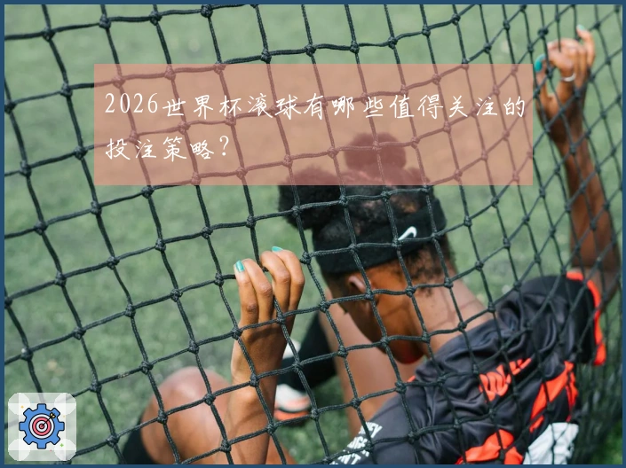 2026世界杯滚球有哪些值得关注的投注策略？