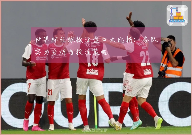 世界杯让球投注盘口大比拼：各队实力分析与投注策略