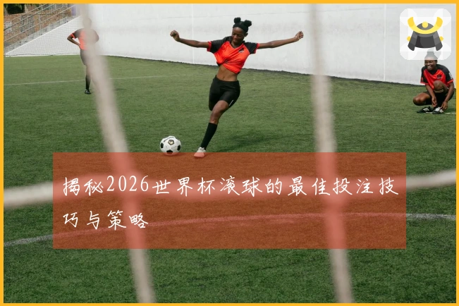 揭秘2026世界杯滚球的最佳投注技巧与策略