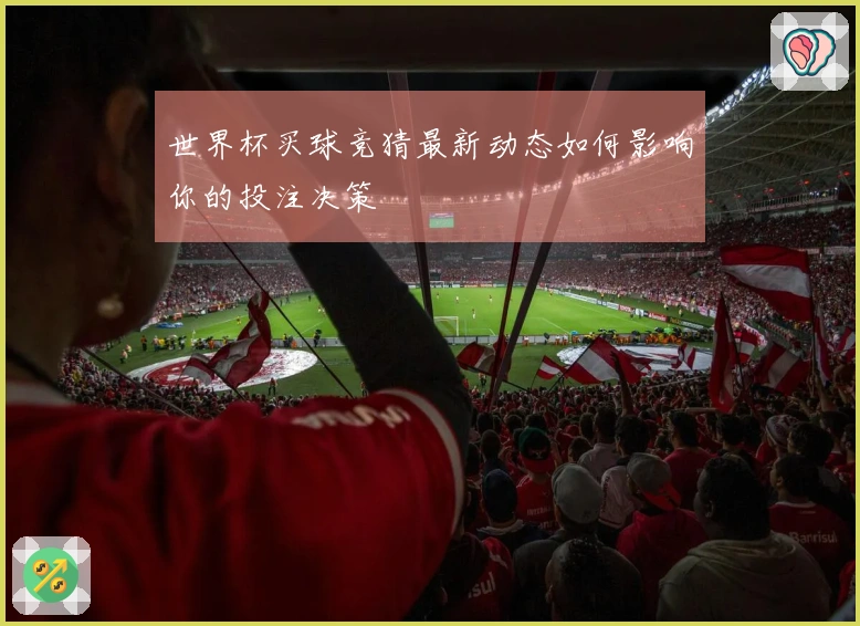 世界杯买球竞猜最新动态如何影响你的投注决策