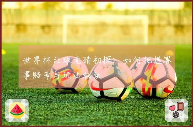 世界杯让球竞猜初探：如何把握赛事赔率与玩法秘诀