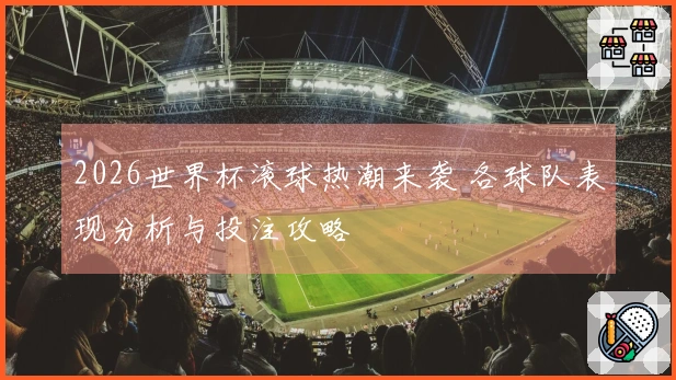 2026世界杯滚球热潮来袭 各球队表现分析与投注攻略