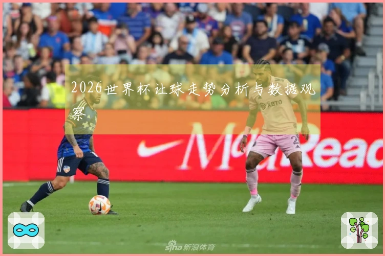 2026世界杯让球走势分析与数据观察