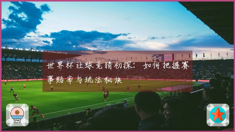 世界杯让球竞猜初探：如何把握赛事赔率与玩法秘诀
