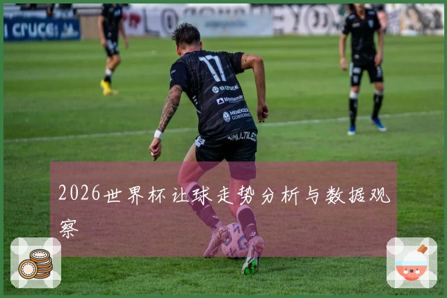 2026世界杯让球走势分析与数据观察