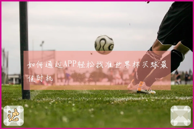 如何通过APP轻松找准世界杯买球最佳时机