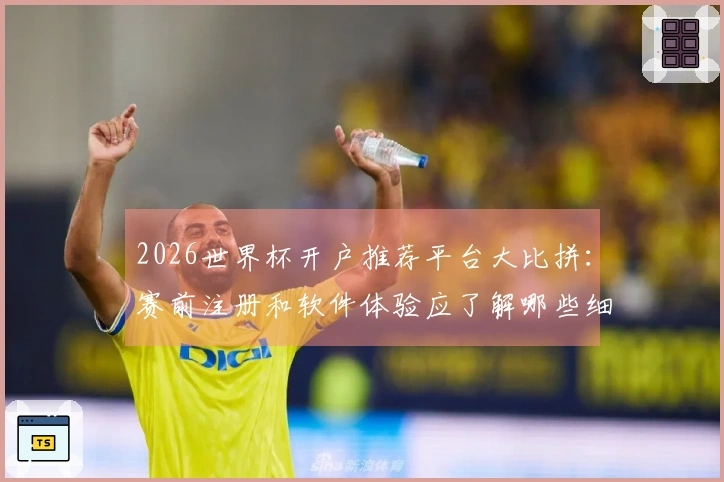 2026世界杯开户推荐平台大比拼：赛前注册和软件体验应了解哪些细节