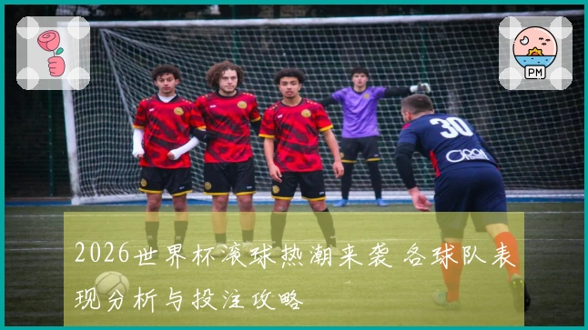 2026世界杯滚球热潮来袭 各球队表现分析与投注攻略