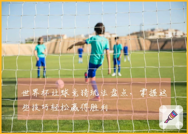 世界杯让球竞猜玩法盘点，掌握这些技巧轻松赢得胜利