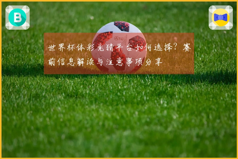 世界杯体彩竞猜平台如何选择？赛前信息解读与注意事项分享