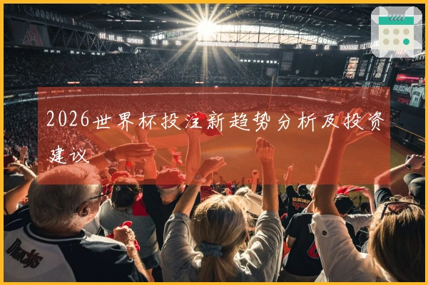 2026世界杯投注新趋势分析及投资建议
