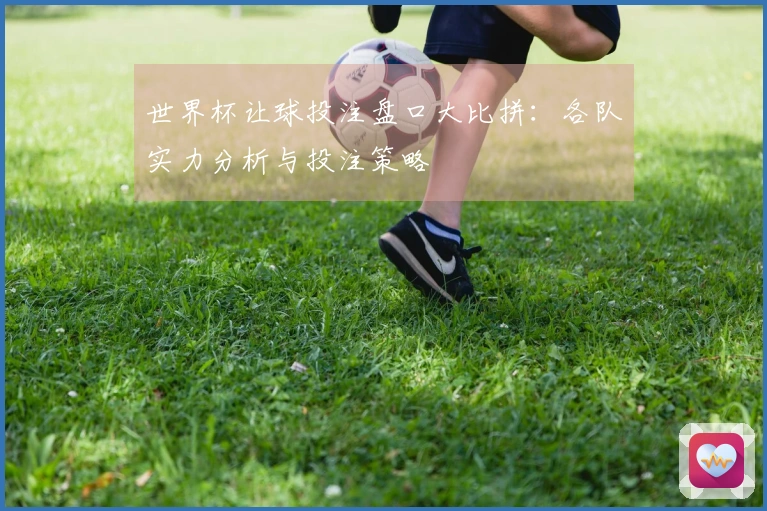 世界杯让球投注盘口大比拼：各队实力分析与投注策略