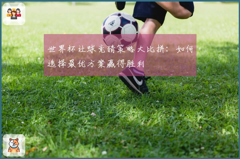 世界杯让球竞猜策略大比拼：如何选择最优方案赢得胜利